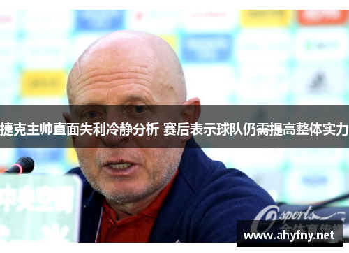 捷克主帅直面失利冷静分析 赛后表示球队仍需提高整体实力