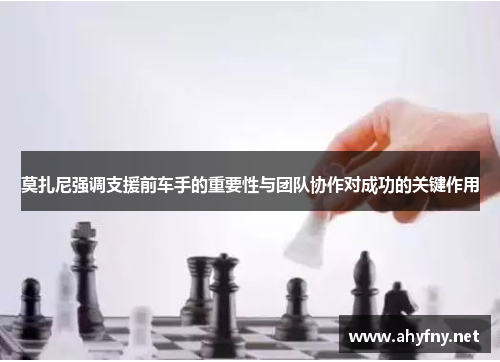 莫扎尼强调支援前车手的重要性与团队协作对成功的关键作用 莫扎尼强调支援前车手的重要性与团队协作对成功的关键作用