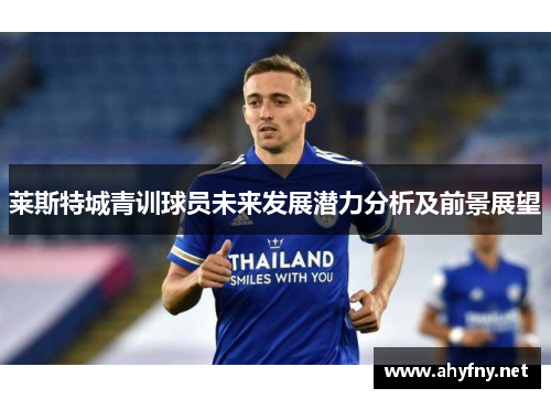 莱斯特城青训球员未来发展潜力分析及前景展望 莱斯特城青训球员未来发展潜力分析及前景展望