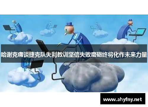 哈谢克痛谈捷克队失利教训坚信失败磨砺终将化作未来力量 哈谢克痛谈捷克队失利教训坚信失败磨砺终将化作未来力量