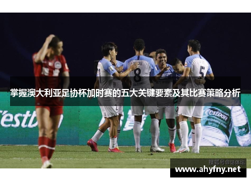 掌握澳大利亚足协杯加时赛的五大关键要素及其比赛策略分析