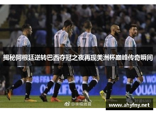 揭秘阿根廷逆转巴西夺冠之夜再现美洲杯巅峰传奇瞬间 揭秘阿根廷逆转巴西夺冠之夜再现美洲杯巅峰传奇瞬间