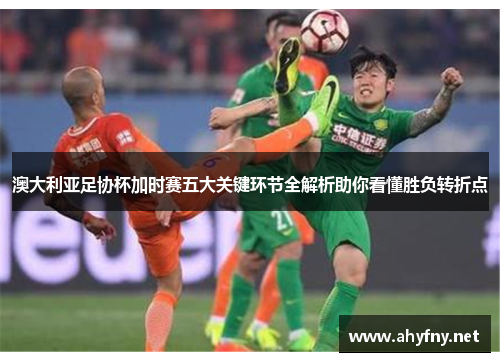 澳大利亚足协杯加时赛五大关键环节全解析助你看懂胜负转折点